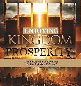 Enjoying Kingdom Prosperity : God's Purpose for Prosperity in The Life of A Believer